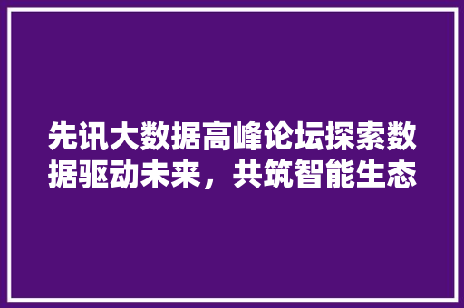 先讯大数据高峰论坛探索数据驱动未来，共筑智能生态新格局