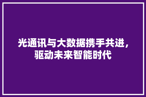 光通讯与大数据携手共进，驱动未来智能时代