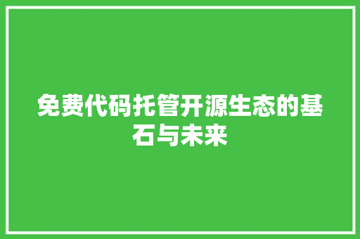 免费代码托管开源生态的基石与未来