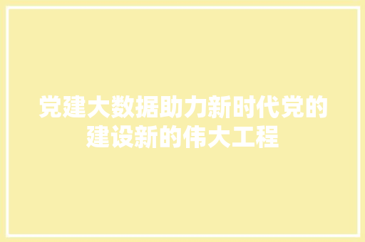 党建大数据助力新时代党的建设新的伟大工程 党建大数据助力新时代党的建设新的伟大工程