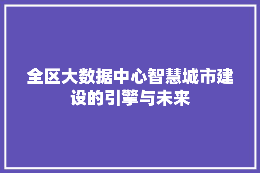 全区大数据中心智慧城市建设的引擎与未来 全区大数据中心智慧城市建设的引擎与未来