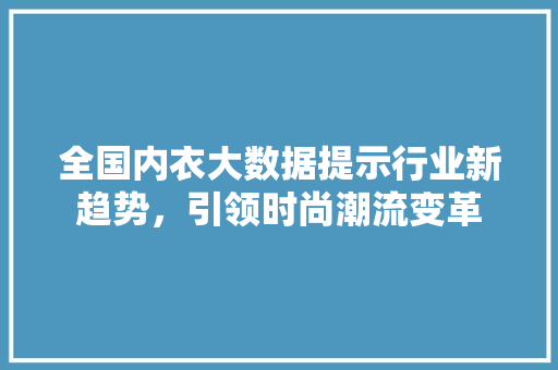 全国内衣大数据提示行业新趋势,引领时尚潮流变革 全国内衣大数据提示行业新趋势,引领时尚潮流变革