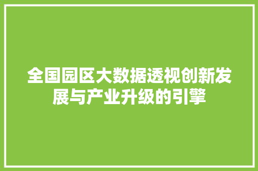 全国园区大数据透视创新发展与产业升级的引擎 全国园区大数据透视创新发展与产业升级的引擎