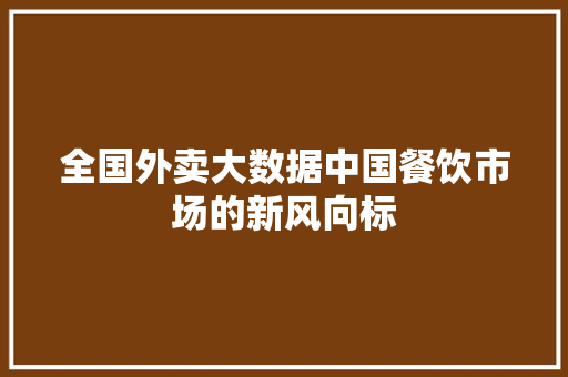 全国外卖大数据中国餐饮市场的新风向标 全国外卖大数据中国餐饮市场的新风向标