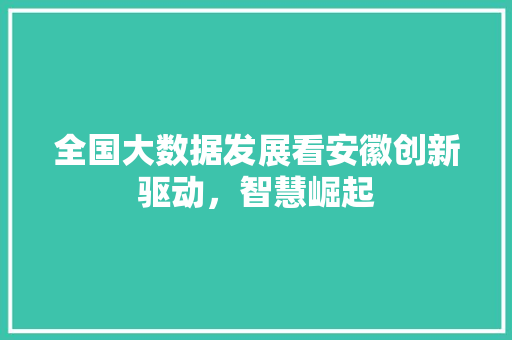 全国大数据发展看安徽创新驱动,智慧崛起 全国大数据发展看安徽创新驱动,智慧崛起