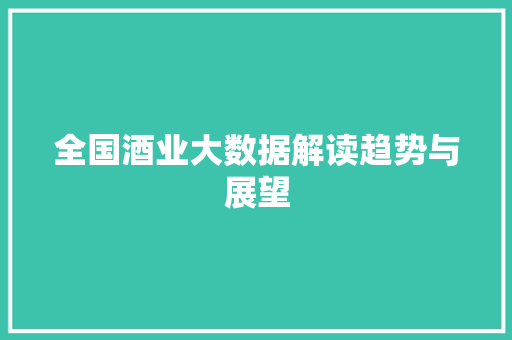 全国酒业大数据解读趋势与展望 全国酒业大数据解读趋势与展望
