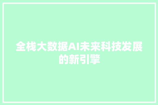 全栈大数据AI未来科技发展的新引擎 全栈大数据AI未来科技发展的新引擎