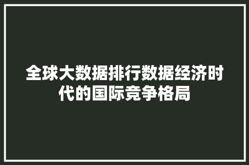 全球大数据排行数据经济时代的国际竞争格局
