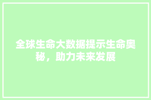 全球生命大数据提示生命奥秘,助力未来发展 全球生命大数据提示生命奥秘,助力未来发展