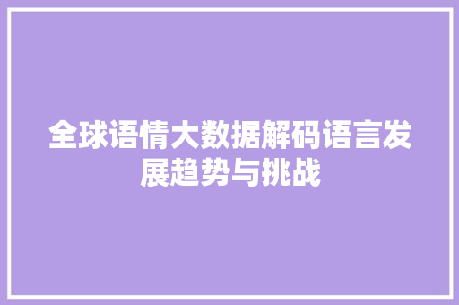 全球语情大数据解码语言发展趋势与挑战 全球语情大数据解码语言发展趋势与挑战