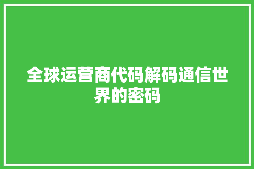 全球运营商代码解码通信世界的密码 全球运营商代码解码通信世界的密码