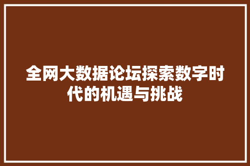 全网大数据论坛探索数字时代的机遇与挑战 全网大数据论坛探索数字时代的机遇与挑战