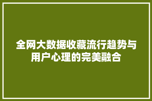 全网大数据收藏流行趋势与用户心理的完美融合 全网大数据收藏流行趋势与用户心理的完美融合