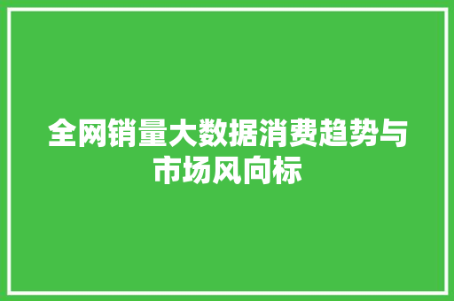 全网销量大数据消费趋势与市场风向标 全网销量大数据消费趋势与市场风向标
