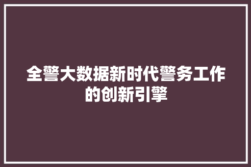 全警大数据新时代警务工作的创新引擎 全警大数据新时代警务工作的创新引擎