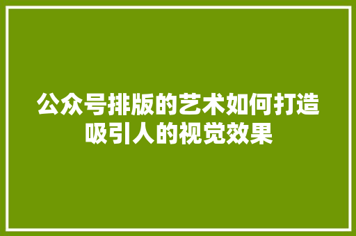 公众号排版的艺术如何打造吸引人的视觉效果 公众号排版的艺术如何打造吸引人的视觉效果