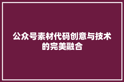 公众号素材代码创意与技术的完美融合 公众号素材代码创意与技术的完美融合