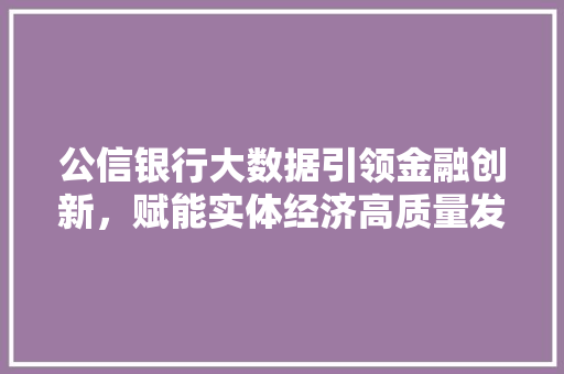 公信银行大数据引领金融创新,赋能实体经济高质量发展 公信银行大数据引领金融创新,赋能实体经济高质量发展