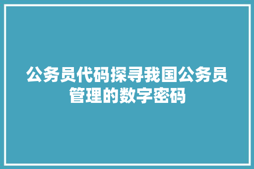 公务员代码探寻我国公务员管理的数字密码