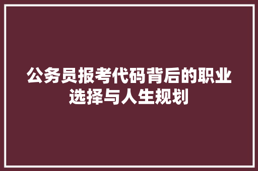 公务员报考代码背后的职业选择与人生规划 公务员报考代码背后的职业选择与人生规划