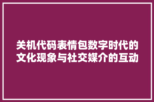 关机代码表情包数字时代的文化现象与社交媒介的互动魅力