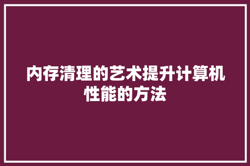内存清理的艺术提升计算机性能的方法