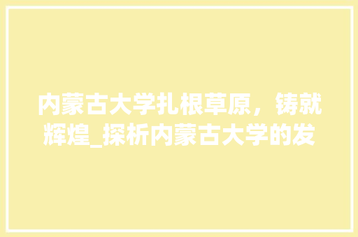 内蒙古大学扎根草原，铸就辉煌_探析内蒙古大学的发展历程与成就