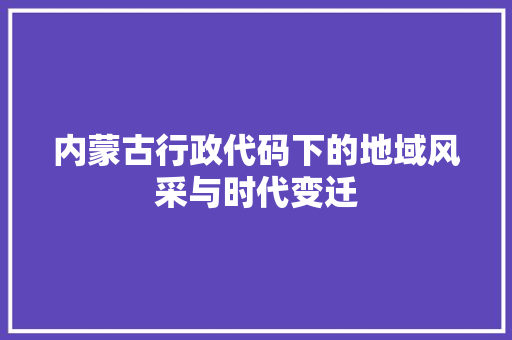内蒙古行政代码下的地域风采与时代变迁