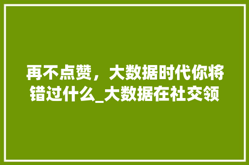 再不点赞，大数据时代你将错过什么_大数据在社交领域的应用与影响