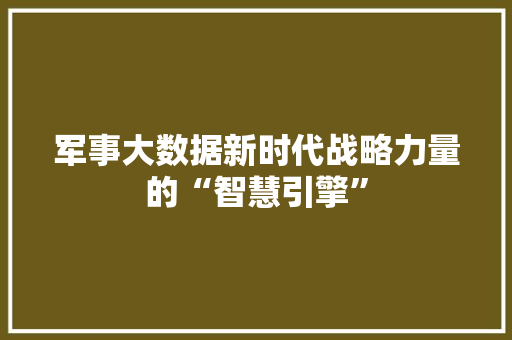 军事大数据新时代战略力量的“智慧引擎”