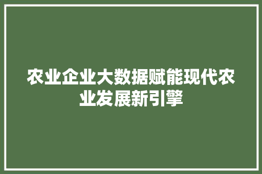 农业企业大数据赋能现代农业发展新引擎