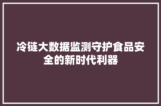 冷链大数据监测守护食品安全的新时代利器