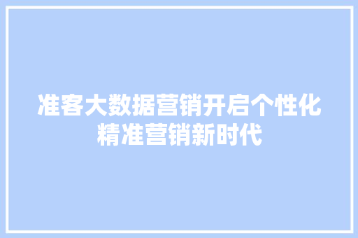 准客大数据营销开启个性化精准营销新时代