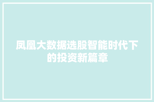 凤凰大数据选股智能时代下的投资新篇章 凤凰大数据选股智能时代下的投资新篇章