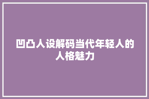 凹凸人设解码当代年轻人的人格魅力