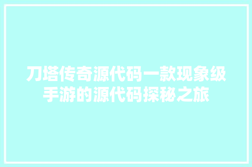 刀塔传奇源代码一款现象级手游的源代码探秘之旅