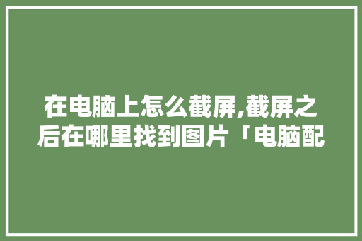 在电脑上怎么截屏,截屏之后在哪里找到图片「电脑配置截图怎么看的」