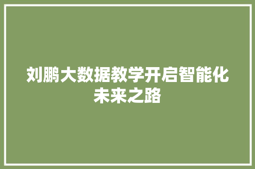 刘鹏大数据教学开启智能化未来之路