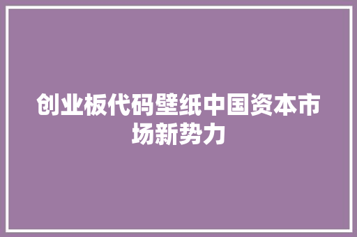 创业板代码壁纸中国资本市场新势力