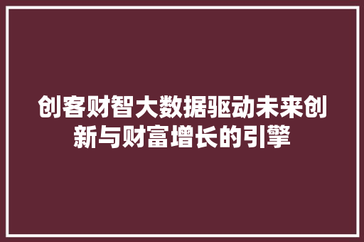 创客财智大数据驱动未来创新与财富增长的引擎 创客财智大数据驱动未来创新与财富增长的引擎