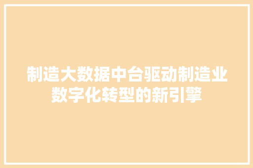 制造大数据中台驱动制造业数字化转型的新引擎 网络技术