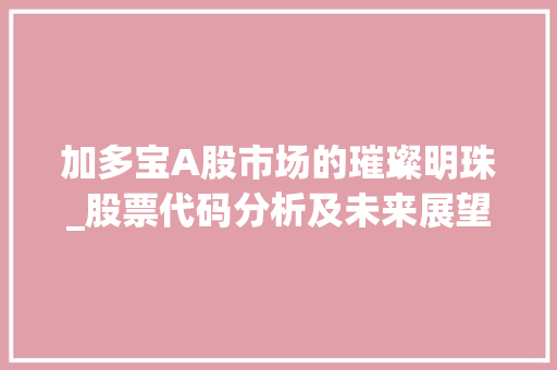 加多宝A股市场的璀璨明珠_股票代码分析及未来展望 加多宝A股市场的璀璨明珠_股票代码分析及未来展望
