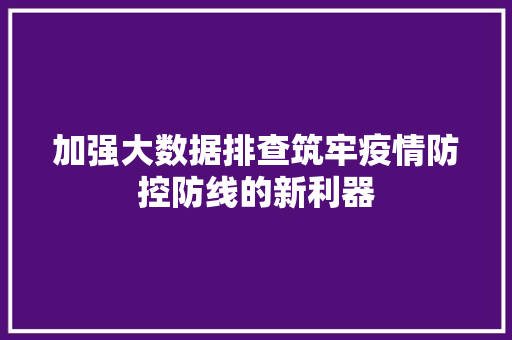 加强大数据排查筑牢疫情防控防线的新利器 加强大数据排查筑牢疫情防控防线的新利器