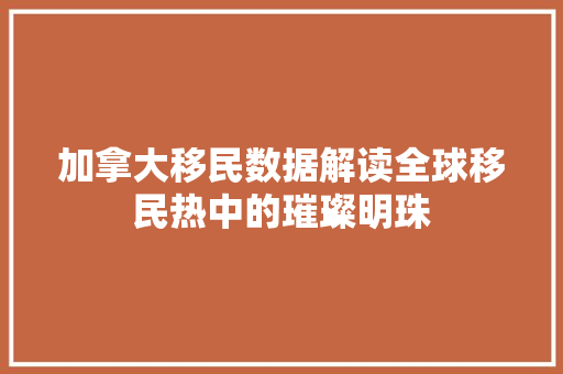 加拿大移民数据解读全球移民热中的璀璨明珠
