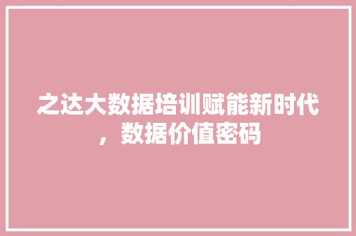 之达大数据培训赋能新时代，数据价值密码