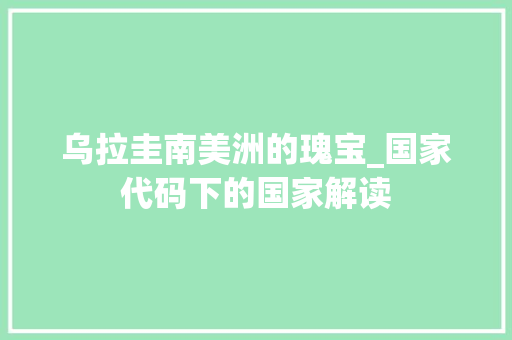 乌拉圭南美洲的瑰宝_国家代码下的国家解读