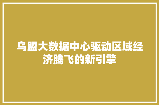 乌盟大数据中心驱动区域经济腾飞的新引擎