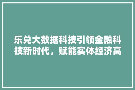 乐兑大数据科技引领金融科技新时代，赋能实体经济高质量发展