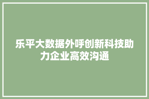 乐平大数据外呼创新科技助力企业高效沟通