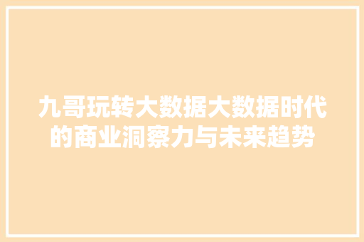 九哥玩转大数据大数据时代的商业洞察力与未来趋势